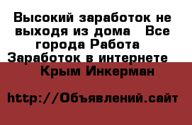 Высокий заработок не выходя из дома - Все города Работа » Заработок в интернете   . Крым,Инкерман